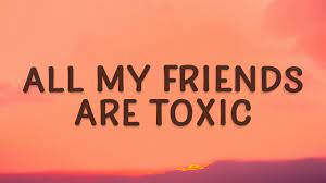 All My Friends Are Toxic Lyrics